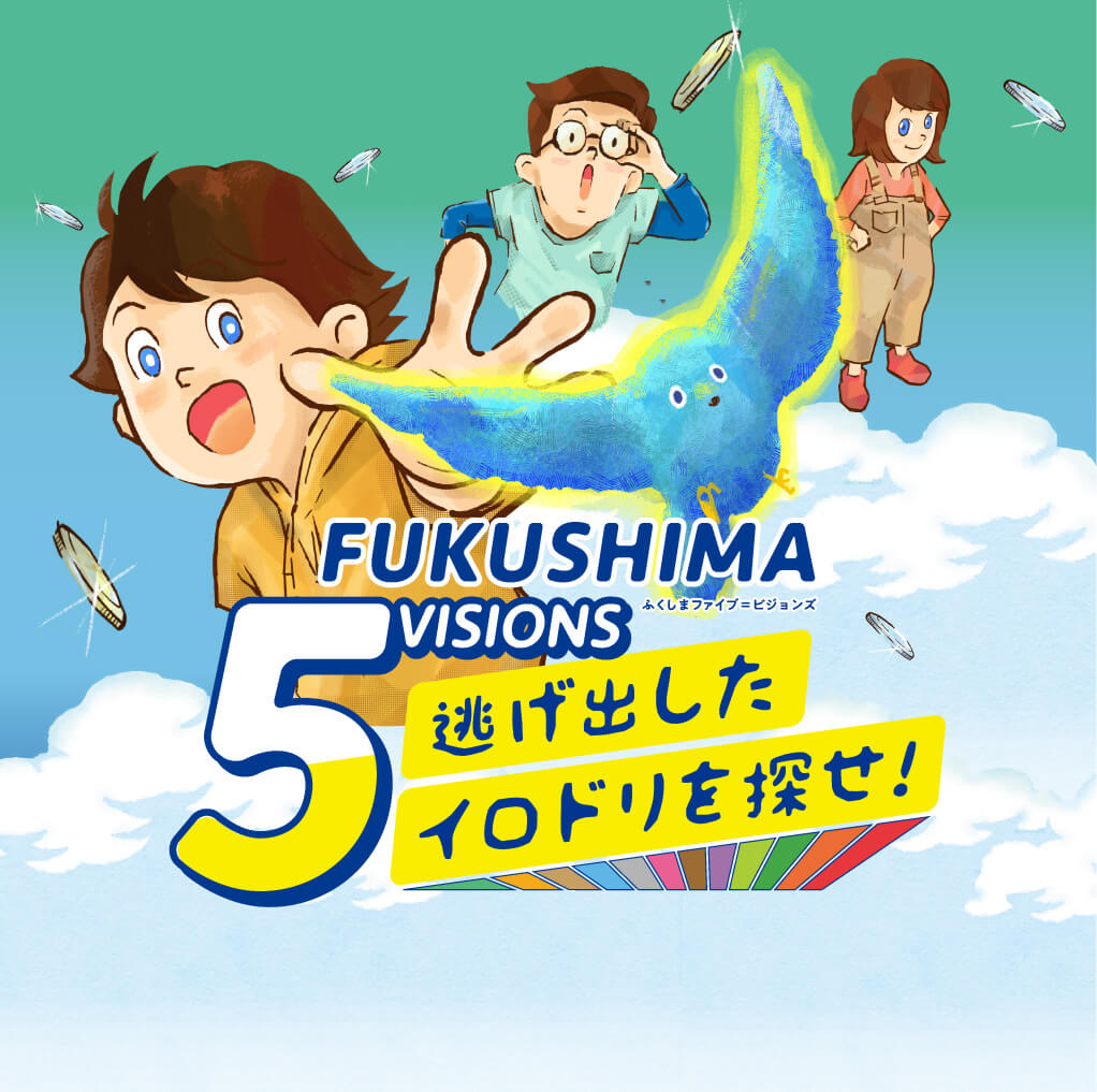 ふくしま5VISIONS 逃げ出したイロドリを探せ